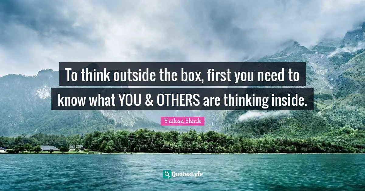 Outside The Box Quotes: "To think outside the box, first you need to know what YOU & OTHERS are thinking inside."