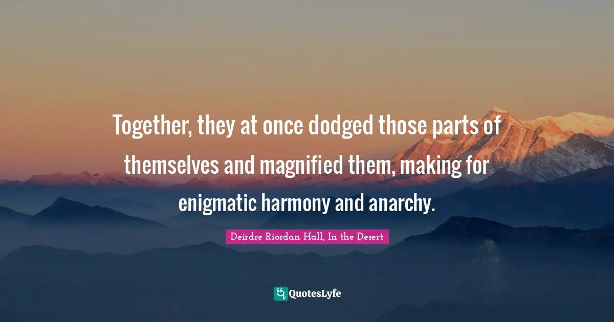 Together, they at once dodged those parts of themselves and magnified them, making for enigmatic harmony and anarchy.
