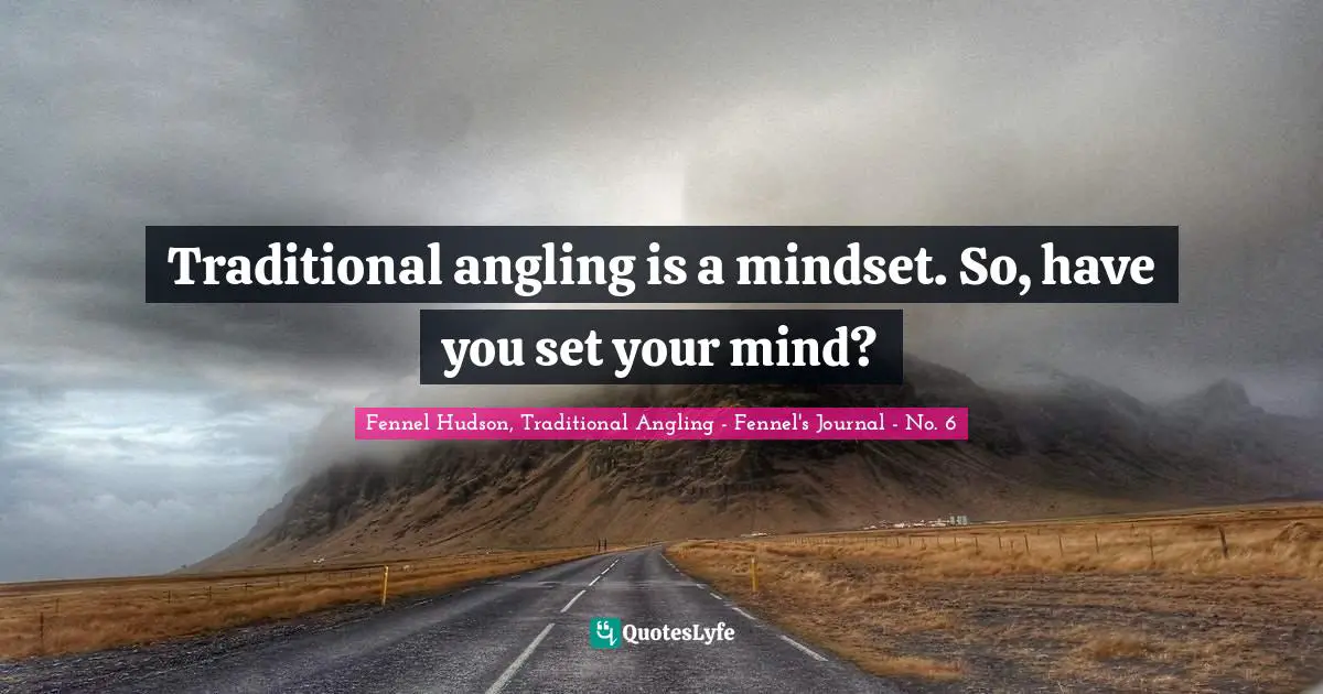 Fennel Hudson, Traditional Angling - Fennel's Journal - No. 6 Quotes: Traditional angling is a mindset. So, have you set your mind?
