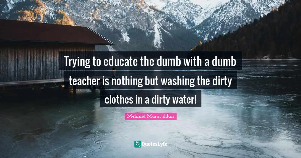 Trying to educate the dumb with a dumb teacher is nothing but washing the dirty clothes in a dirty water!