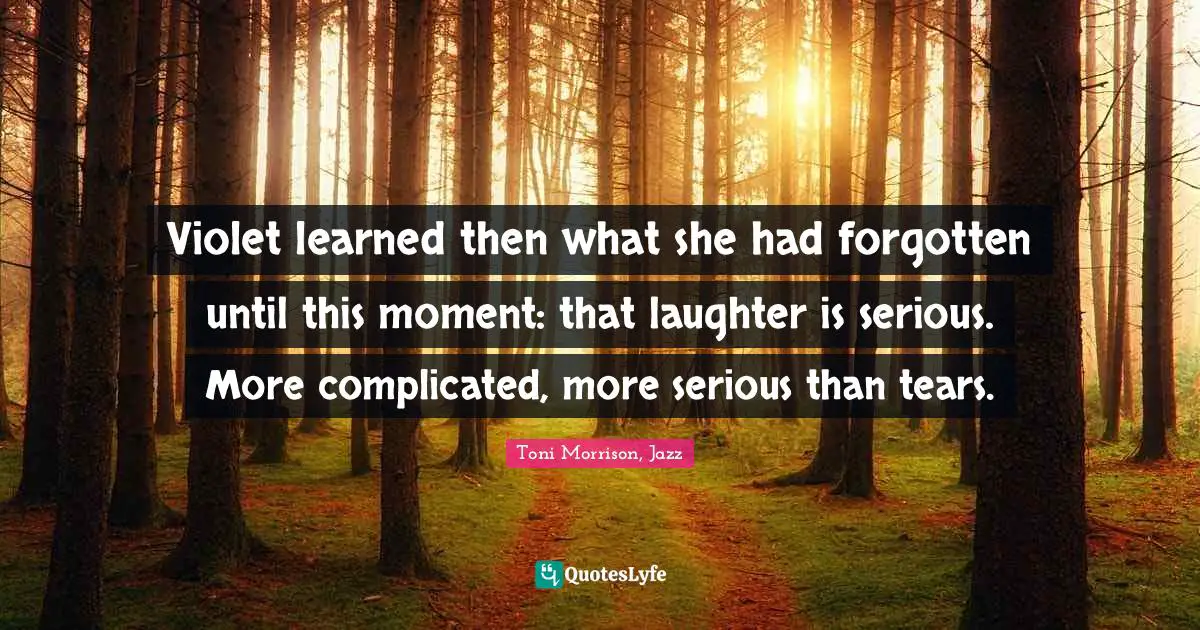 Violet learned then what she had forgotten until this moment: that laughter is serious. More complicated, more serious than tears.