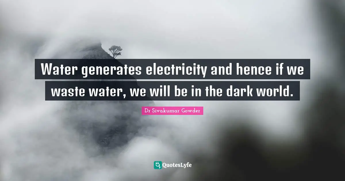 Water generates electricity and hence if we waste water, we will be in the dark world.