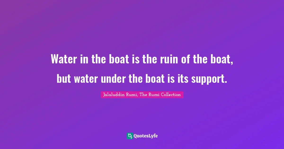 Water in the boat is the ruin of the boat, but water under the boat is its support.