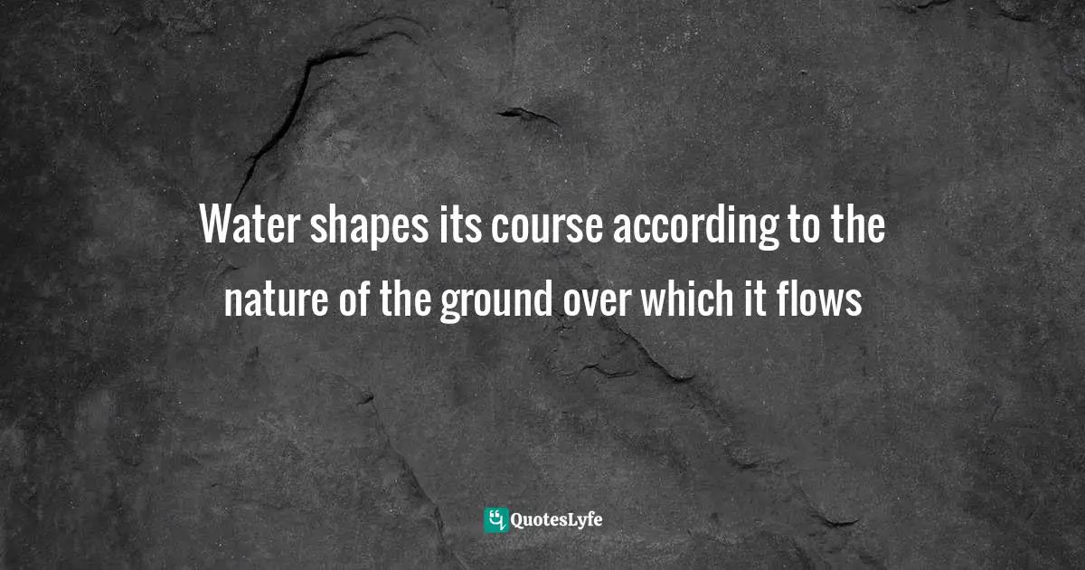 Water shapes its course according to the nature of the ground over which it flows