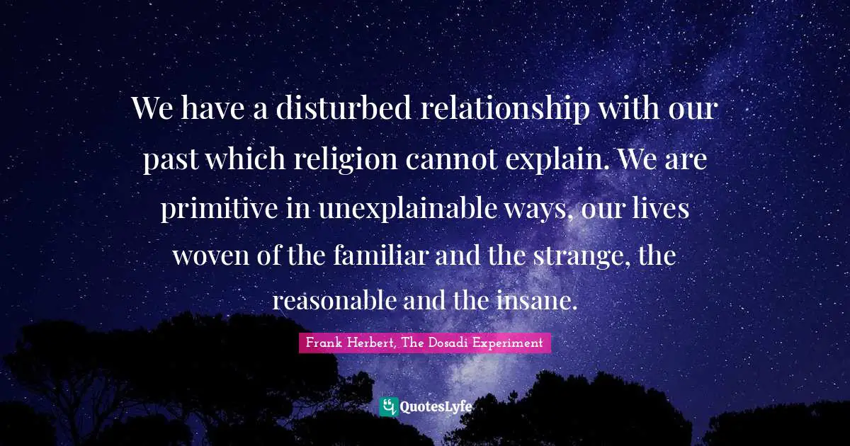 We have a disturbed relationship with our past which religion cannot explain. We are primitive in unexplainable ways, our lives woven of the familiar and the strange, the reasonable and the insane.