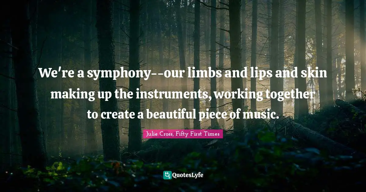 We're a symphony--our limbs and lips and skin making up the instruments, working together to create a beautiful piece of music.