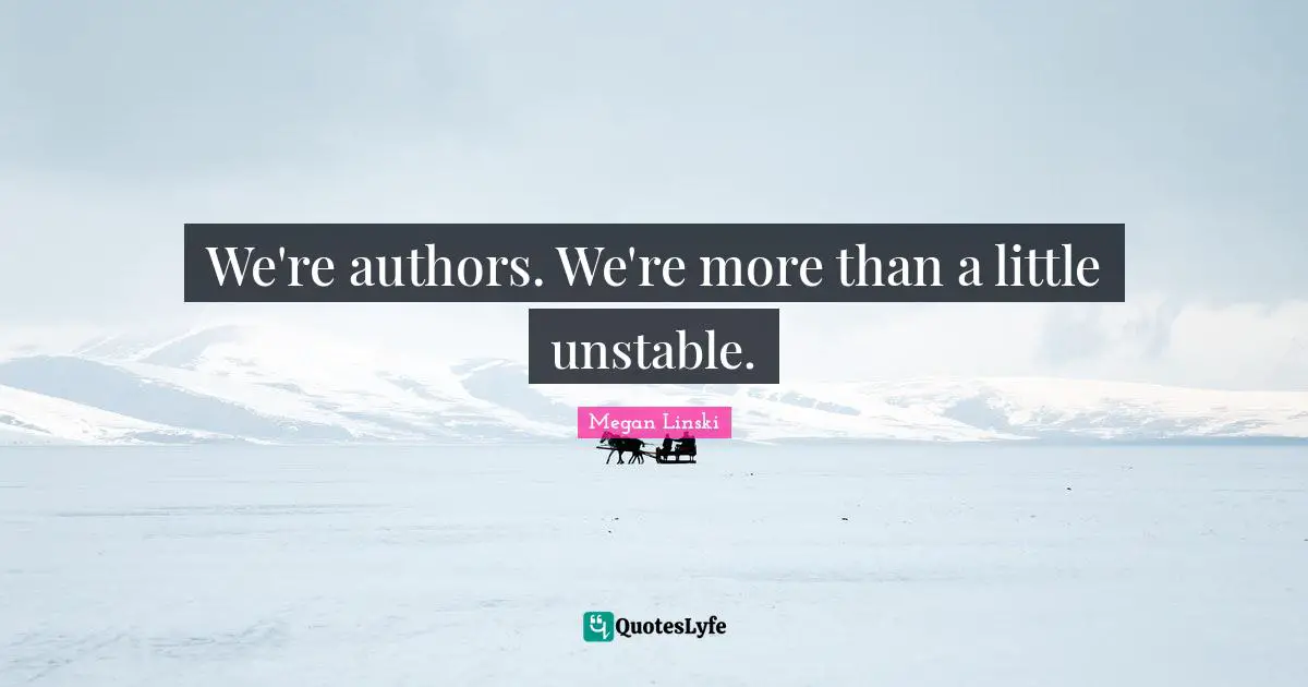 We're authors. We're more than a little unstable.