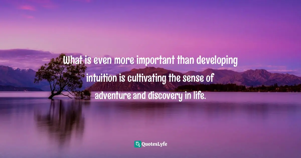 What is even more important than developing intuition is cultivating the sense of adventure and discovery in life.