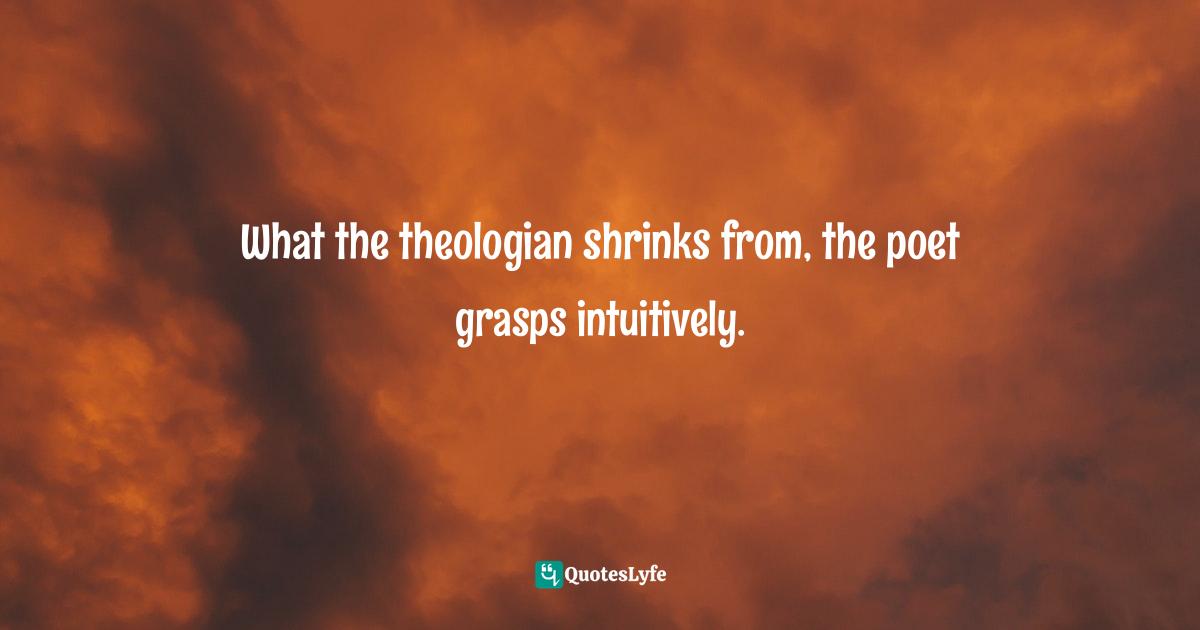 What the theologian shrinks from, the poet grasps intuitively.