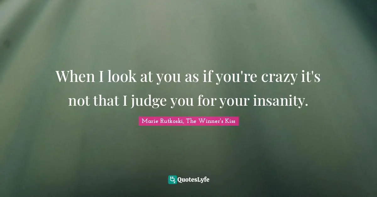 When I look at you as if you're crazy it's not that I judge you for your insanity.