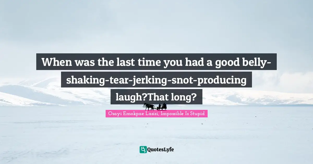 When was the last time you had a good belly-shaking-tear-jerking-snot-producing laugh?That long?