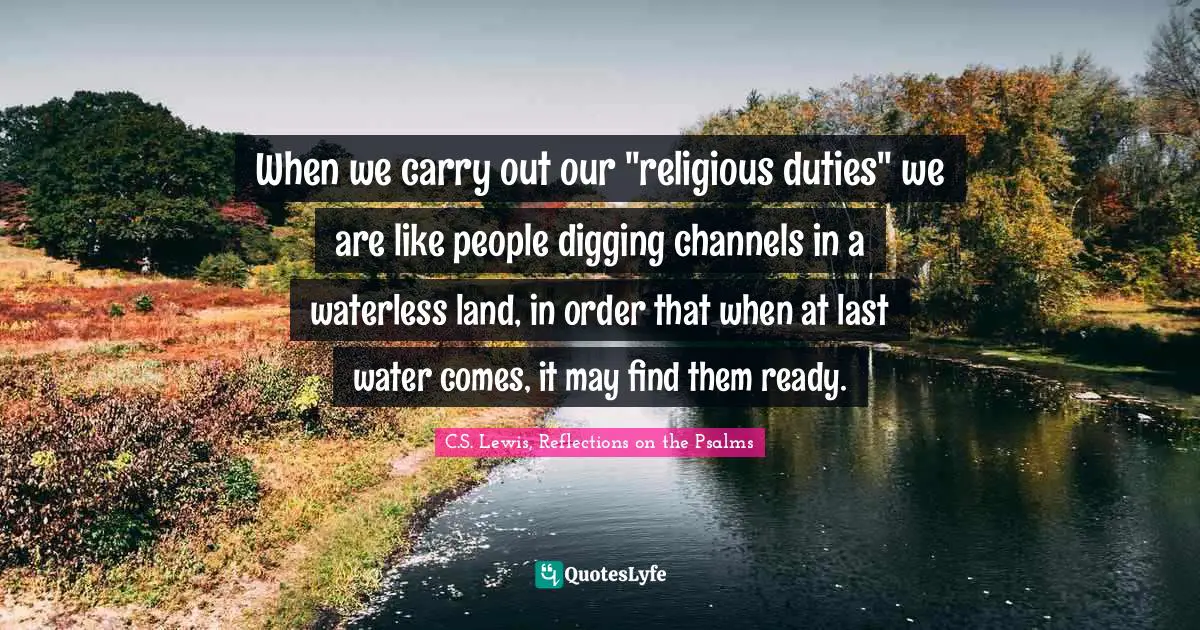 When we carry out our "religious duties" we are like people digging channels in a waterless land, in order that when at last water comes, it may find them ready.