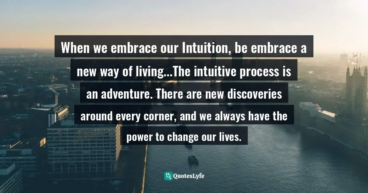 Kim Chestney, The Psychic Workshop: A Complete Program For Fulfilling Your Spiritual Potential Quotes: "When we embrace our Intuition, be embrace a new way of living...The intuitive process is an adventure. There are new discoveries around every corner, and we always have the power to change our lives."