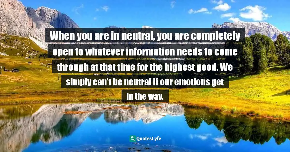 Catherine Carrigan, What Is Healing? Awaken Your Intuitive Power For Health And Happiness Quotes: "When you are in neutral, you are completely open to whatever information needs to come through at that time for the highest good. We simply can’t be neutral if our emotions get in the way."
