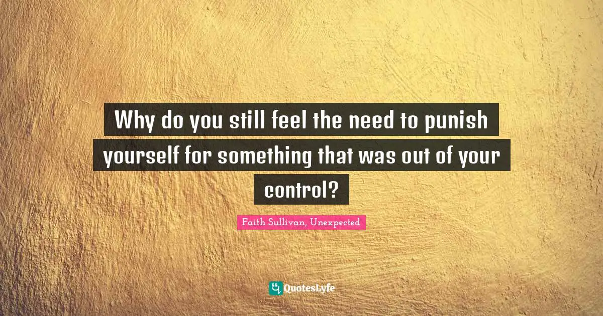 Why do you still feel the need to punish yourself for something that was out of your control?