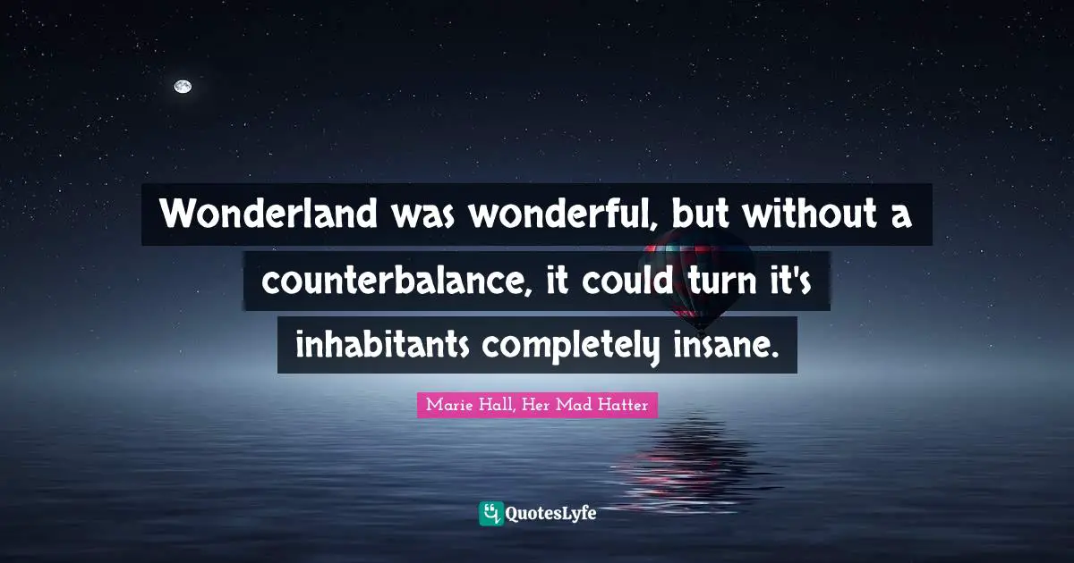 Wonderland was wonderful, but without a counterbalance, it could turn it's inhabitants completely insane.