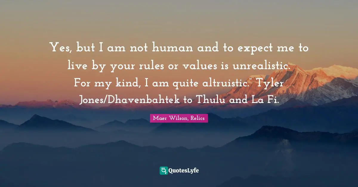 Yes, but I am not human and to expect me to live by your rules or values is unrealistic. For my kind, I am quite altruistic.” Tyler Jones/Dhavenbahtek to Thulu and La Fi.