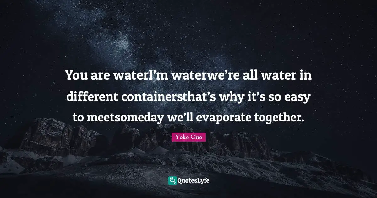 You are waterI’m waterwe’re all water in different containersthat’s why it’s so easy to meetsomeday we’ll evaporate together.