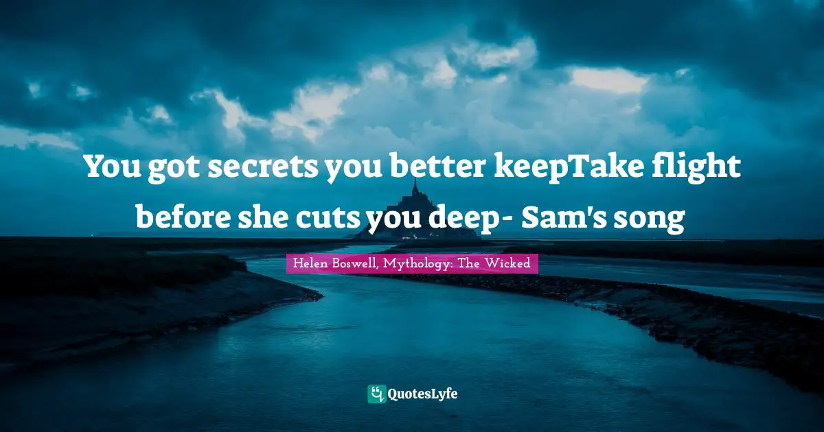 You got secrets you better keepTake flight before she cuts you deep- Sam's song