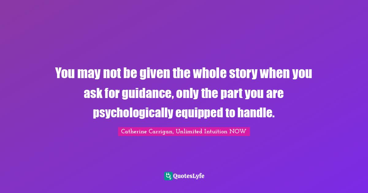 You may not be given the whole story when you ask for guidance, only the part you are psychologically equipped to handle.