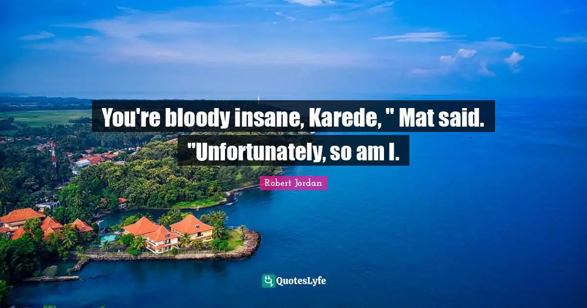 You're bloody insane, Karede, " Mat said. "Unfortunately, so am I.