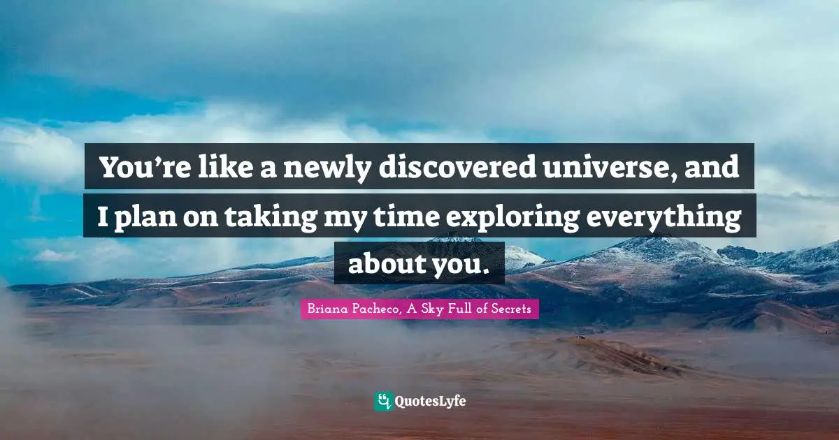 You’re like a newly discovered universe, and I plan on taking my time exploring everything about you.