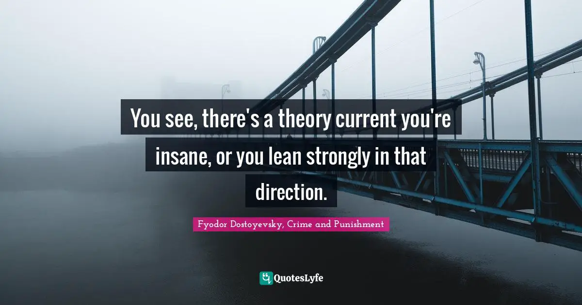 Fyodor Dostoyevsky, Crime And Punishment Quotes: "You see, there's a theory current you're insane, or you lean strongly in that direction."
