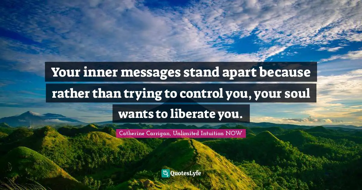 Your inner messages stand apart because rather than trying to control you, your soul wants to liberate you.