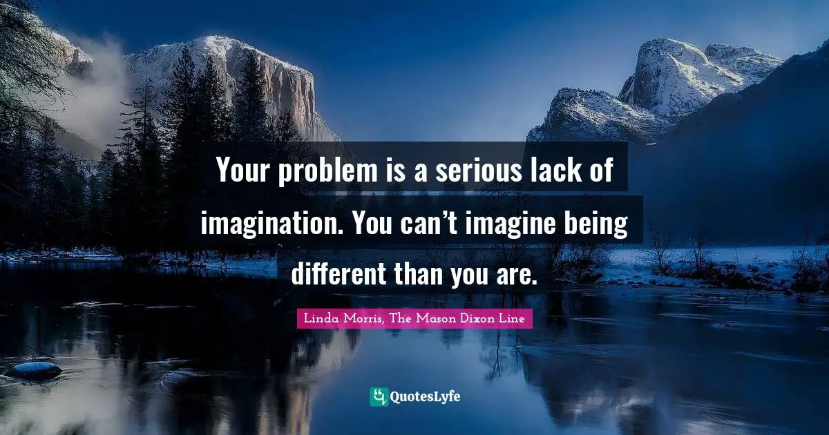 Your problem is a serious lack of imagination. You can’t imagine being different than you are.
