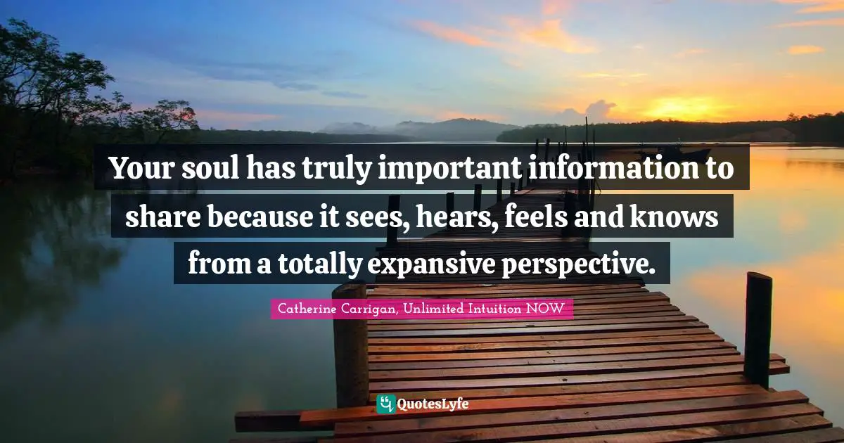Your soul has truly important information to share because it sees, hears, feels and knows from a totally expansive perspective.