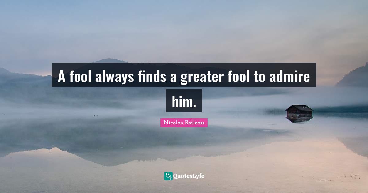 A fool always finds a greater fool to admire him.