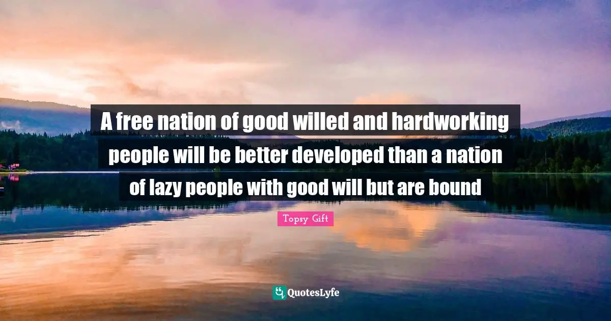 A free nation of good willed and hardworking people will be better developed than a nation of lazy people with good will but are bound