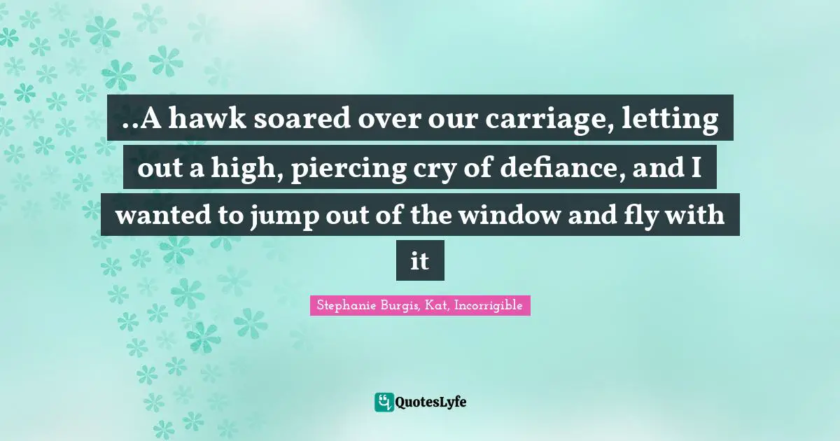 ..A hawk soared over our carriage, letting out a high, piercing cry of defiance, and I wanted to jump out of the window and fly with it