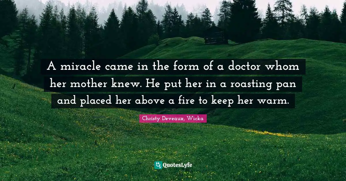 Teenage Love Quotes: "A miracle came in the form of a doctor whom her mother knew. He put her in a roasting pan and placed her above a fire to keep her warm."