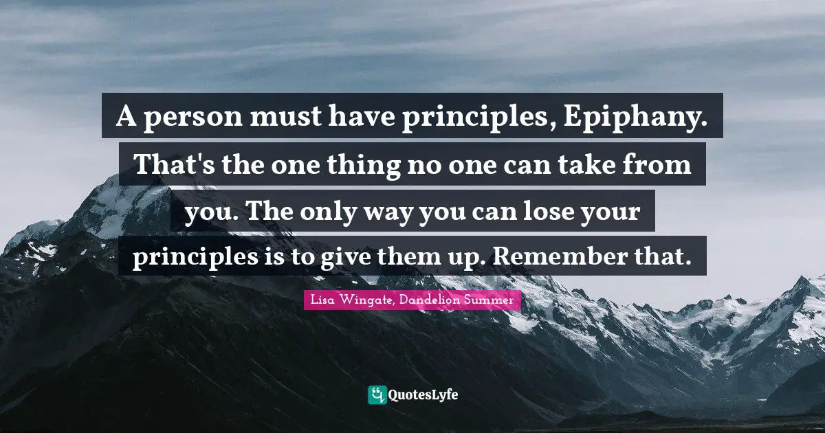 A person must have principles, Epiphany. That's the one thing no one can take from you. The only way you can lose your principles is to give them up. Remember that.
