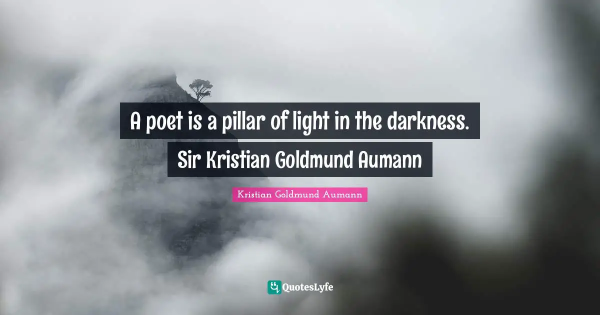 A poet is a pillar of light in the darkness. Sir Kristian Goldmund Aumann