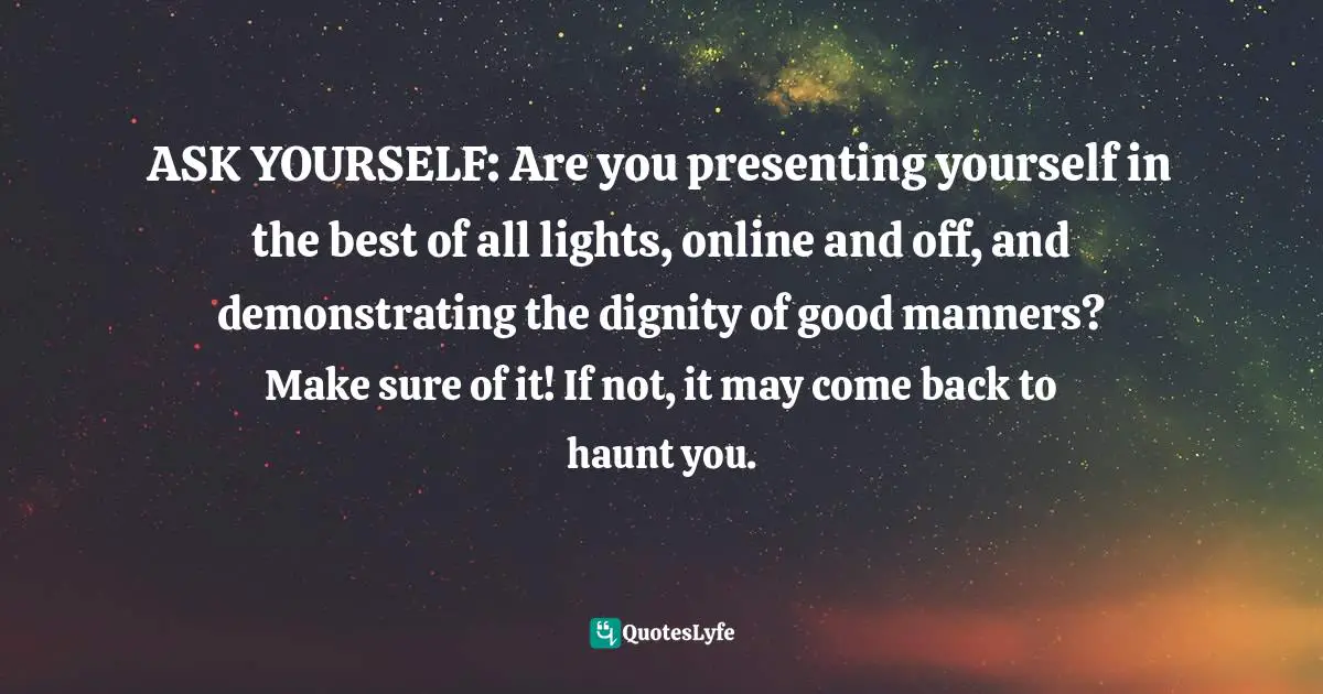 Positive First Impression Quotes: "ASK YOURSELF: Are you presenting yourself in the best of all lights, online and off, and demonstrating the dignity of good manners? Make sure of it! If not, it may come back to haunt you."