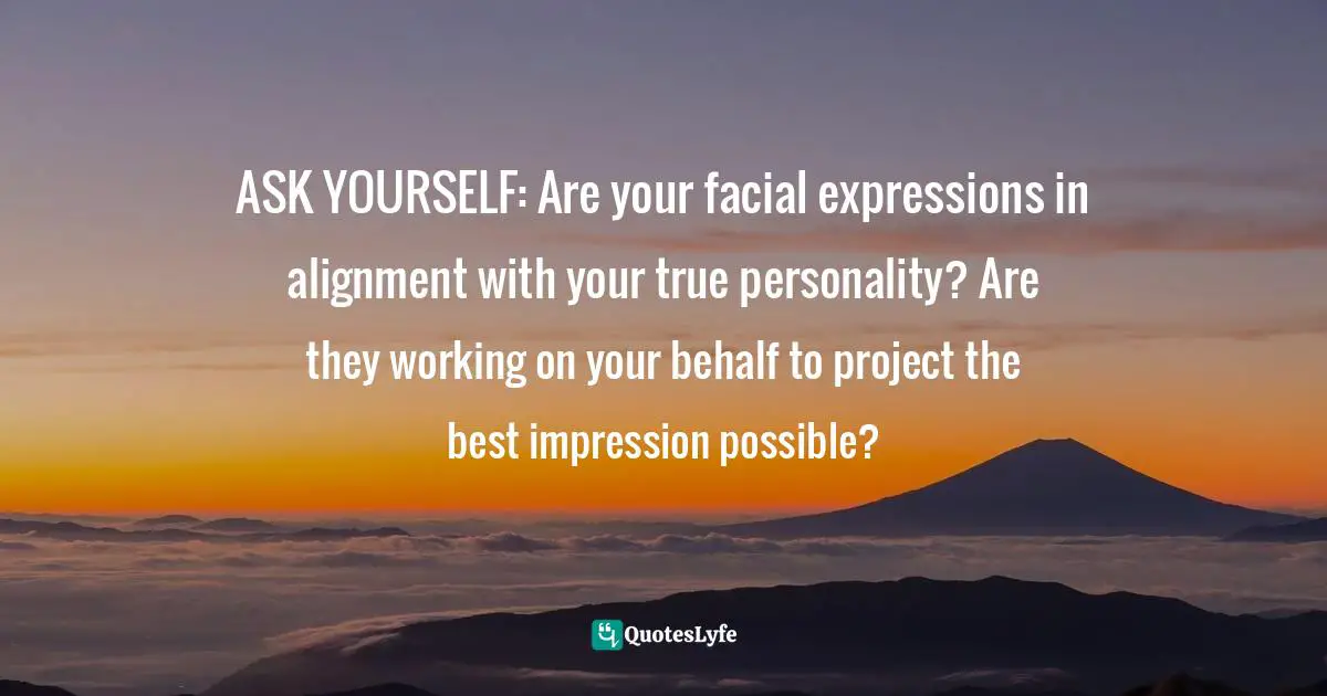 ASK YOURSELF: Are your facial expressions in alignment with your true personality? Are they working on your behalf to project the best impression possible?