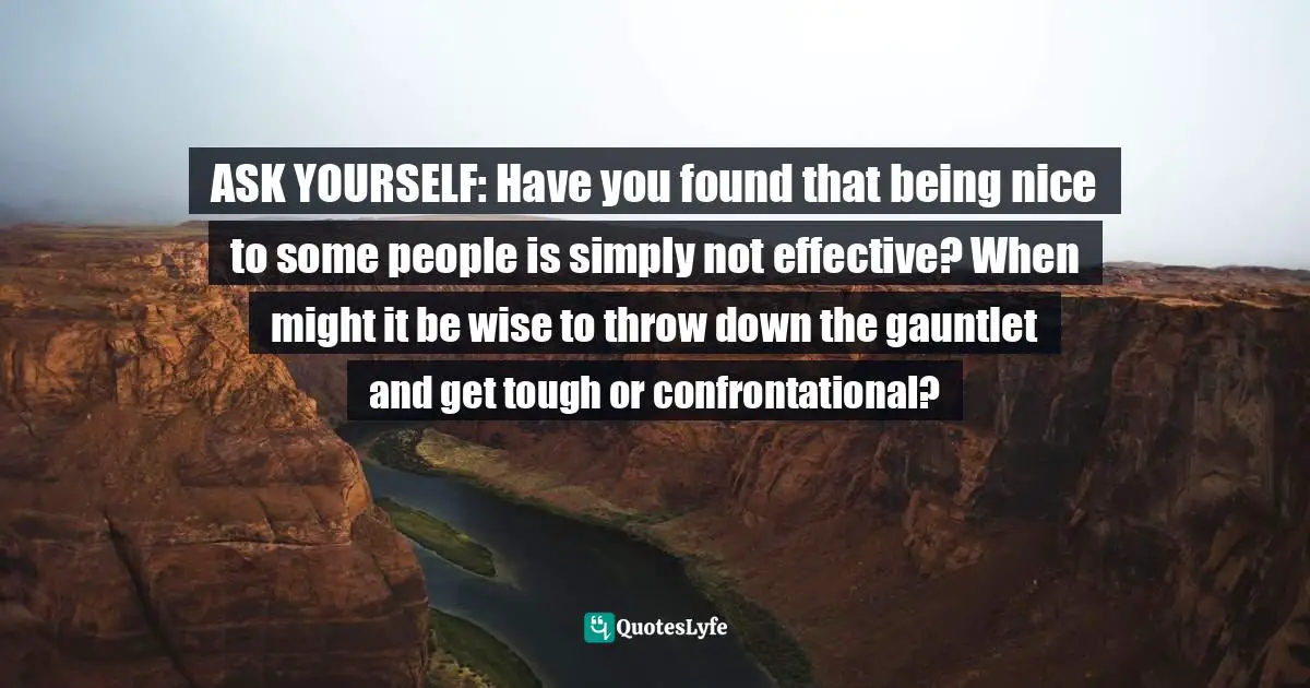 Positive First Impression Quotes: "ASK YOURSELF: Have you found that being nice to some people is simply not effective? When might it be wise to throw down the gauntlet and get tough or confrontational?"