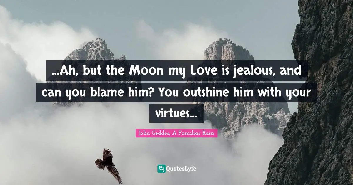 ...Ah, but the Moon my Love is jealous, and can you blame him? You outshine him with your virtues...