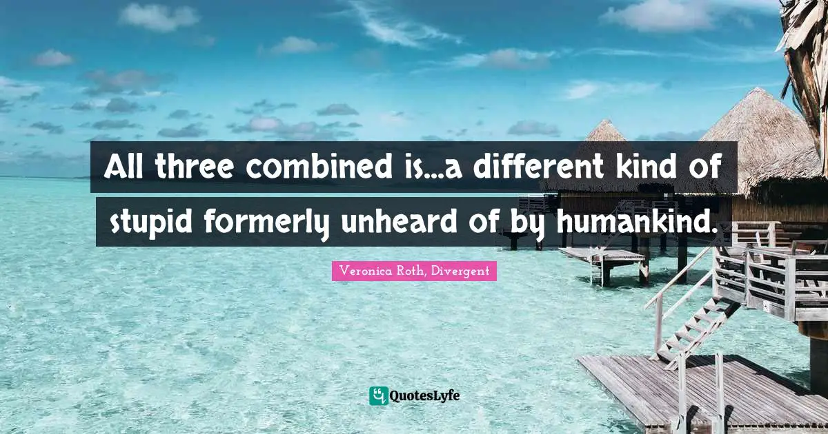 Veronica Roth, Divergent Quotes: "All three combined is...a different kind of stupid formerly unheard of by humankind."