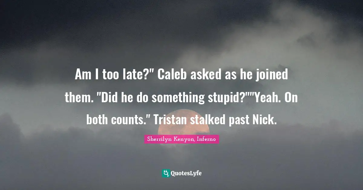 Am I too late?" Caleb asked as he joined them. "Did he do something stupid?""Yeah. On both counts." Tristan stalked past Nick.