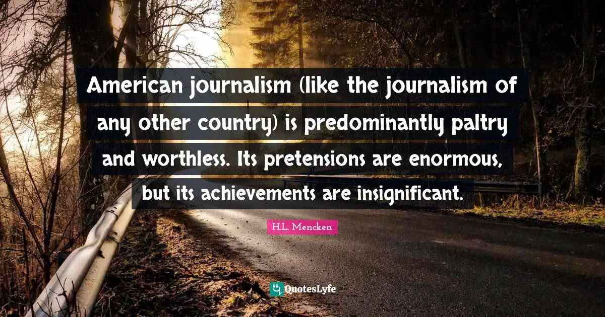 American journalism (like the journalism of any other country) is predominantly paltry and worthless. Its pretensions are enormous, but its achievements are insignificant.