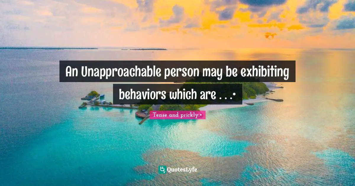 An Unapproachable person may be exhibiting behaviors which are . . .•