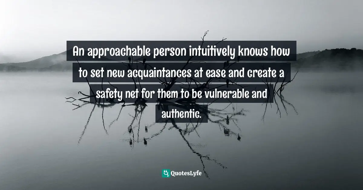 An approachable person intuitively knows how to set new acquaintances at ease and create a safety net for them to be vulnerable and authentic.