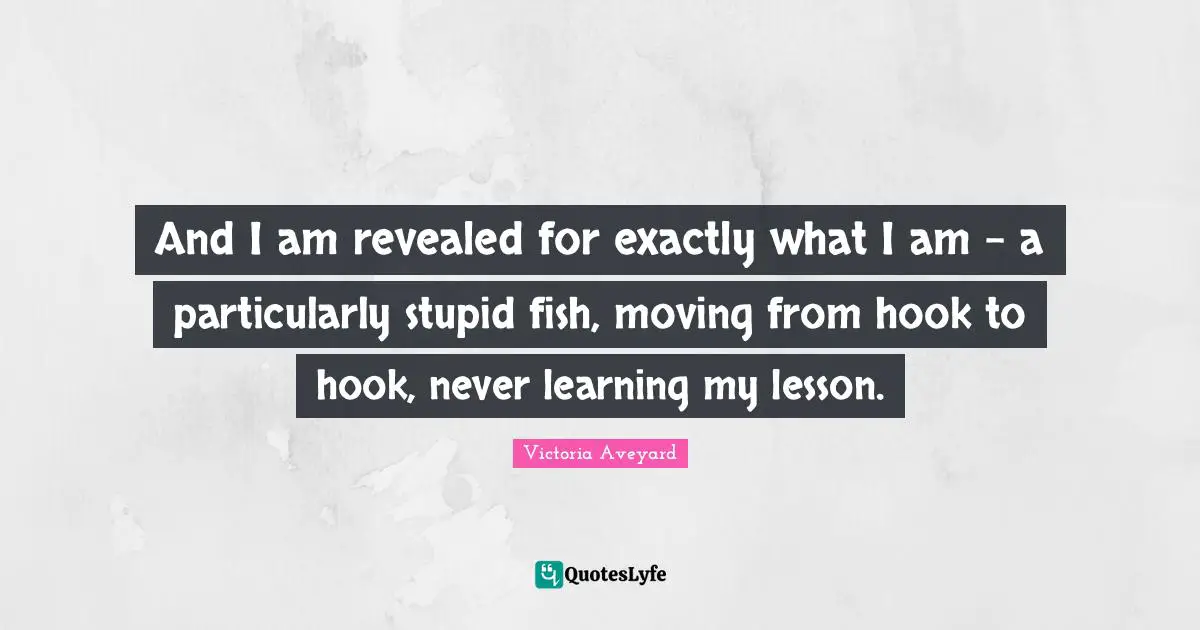 Swords Quotes: "And I am revealed for exactly what I am - a particularly stupid fish, moving from hook to hook, never learning my lesson."