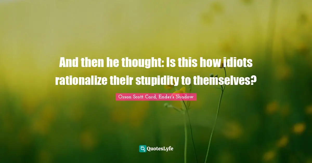 Orson Scott Card, Ender's Shadow Quotes: "And then he thought: Is this how idiots rationalize their stupidity to themselves?"