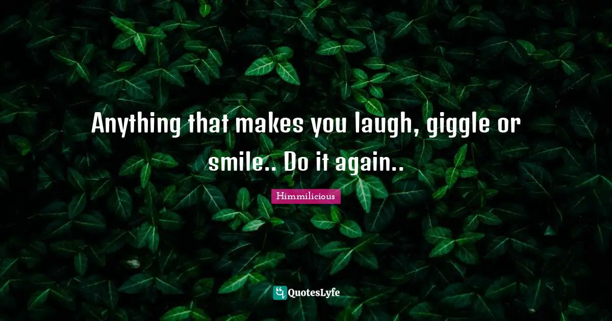 Anything that makes you laugh, giggle or smile.. Do it again..