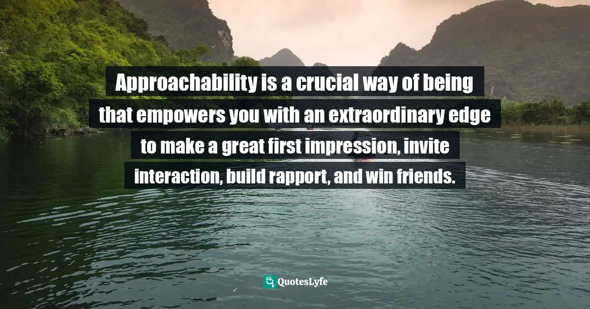 Approachability Quotes: "Approachability is a crucial way of being that empowers you with an extraordinary edge to make a great first impression, invite interaction, build rapport, and win friends."