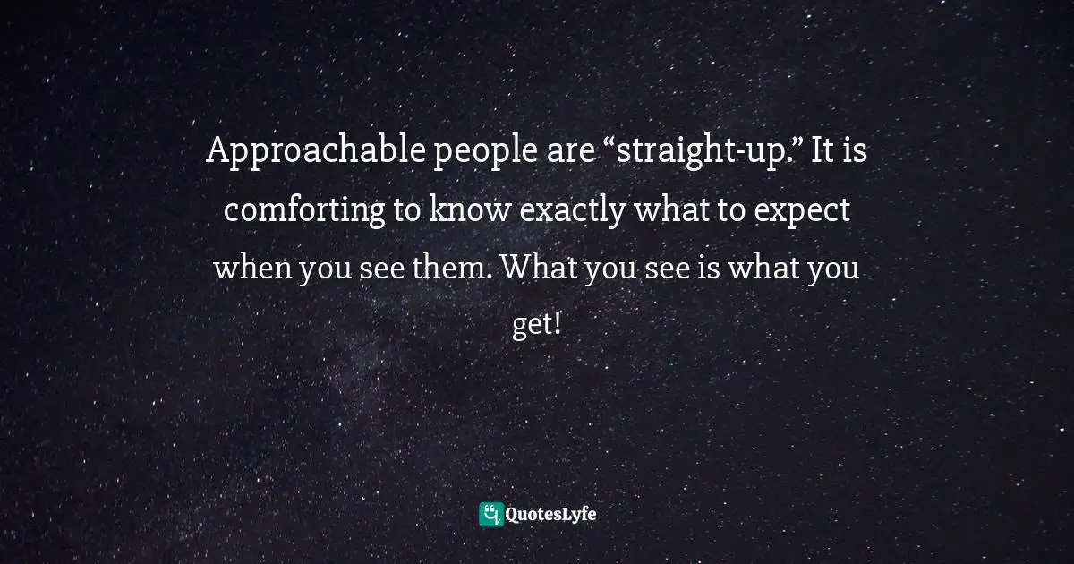 Approachability Quotes: "Approachable people are “straight-up.” It is comforting to know exactly what to expect when you see them. What you see is what you get!"